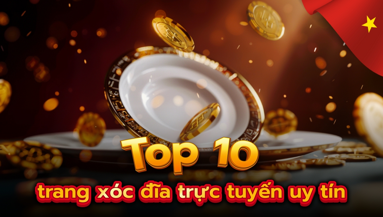 Top 10 Trang Xóc Đĩa Online Đổi Thưởng Uy Tín Năm 2024